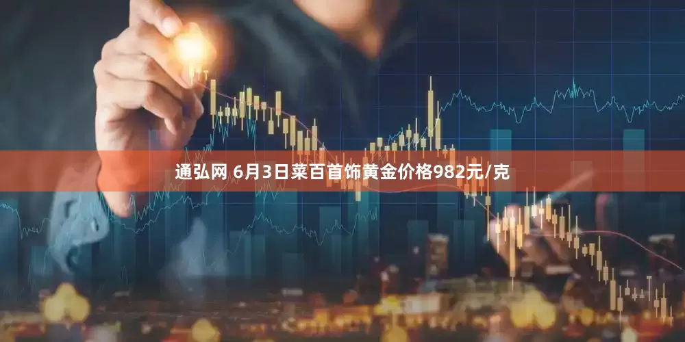 通弘网 6月3日菜百首饰黄金价格982元/克