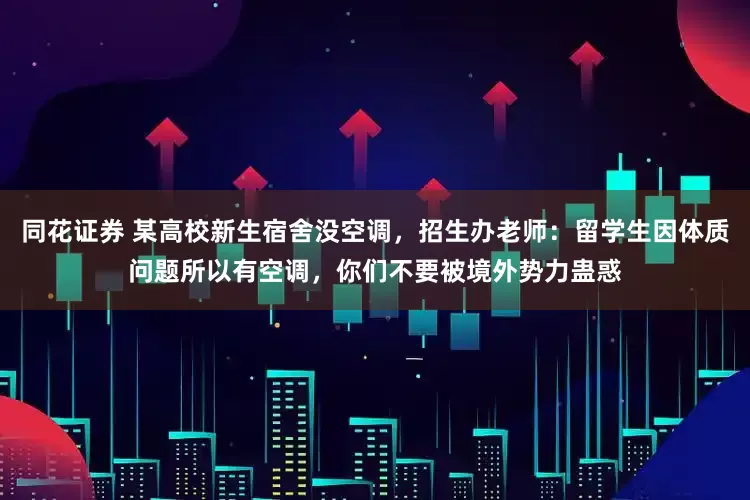 同花证券 某高校新生宿舍没空调，招生办老师：留学生因体质问题所以有空调，你们不要被境外势力蛊惑