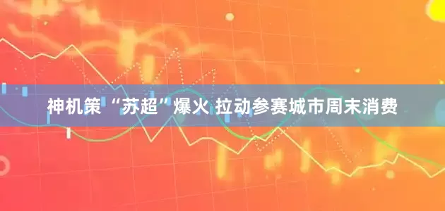 神机策 “苏超”爆火 拉动参赛城市周末消费