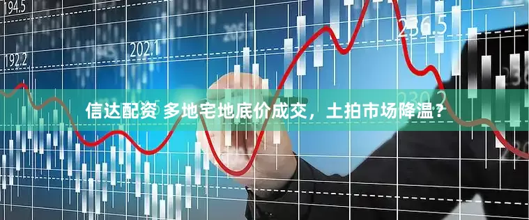 信达配资 多地宅地底价成交，土拍市场降温？