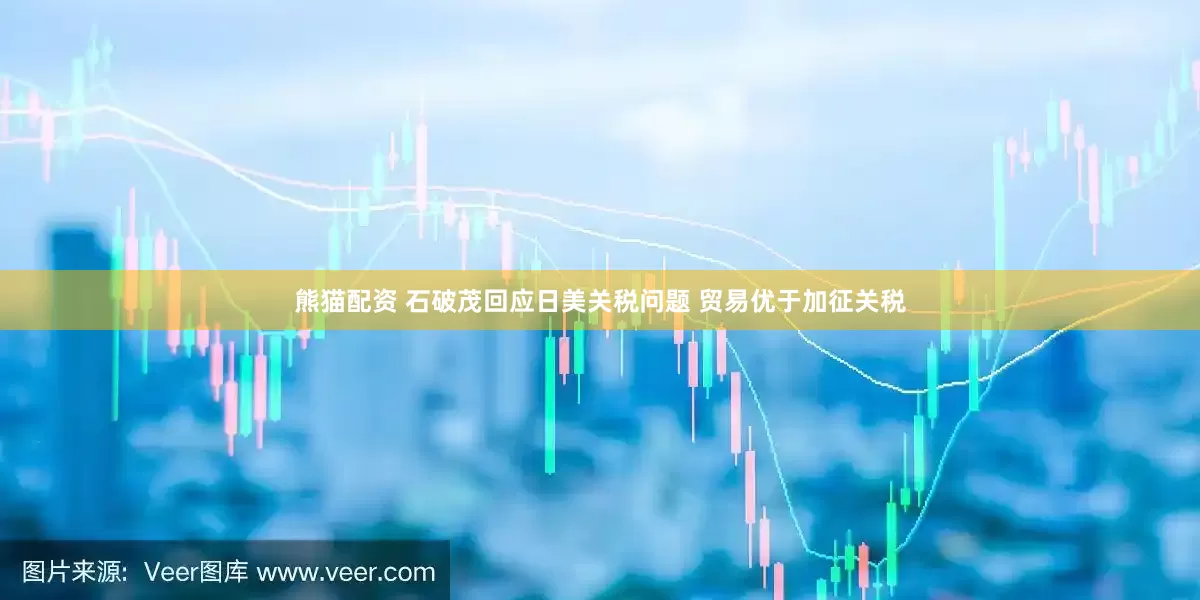 熊猫配资 石破茂回应日美关税问题 贸易优于加征关税