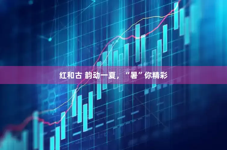 红和古 韵动一夏，“暑”你精彩