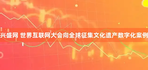 兴盛网 世界互联网大会向全球征集文化遗产数字化案例