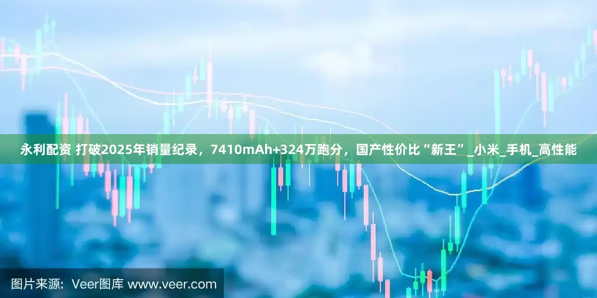 永利配资 打破2025年销量纪录，7410mAh+324万跑分，国产性价比“新王”_小米_手机_高性能