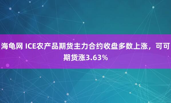 海龟网 ICE农产品期货主力合约收盘多数上涨，可可期货涨3.63%