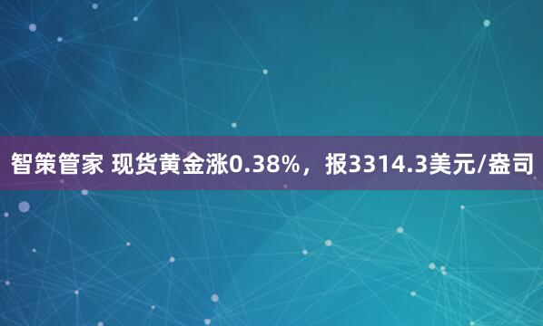 智策管家 现货黄金涨0.38%，报3314.3美元/盎司