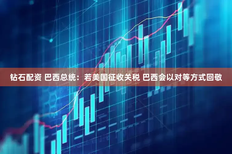 钻石配资 巴西总统：若美国征收关税 巴西会以对等方式回敬