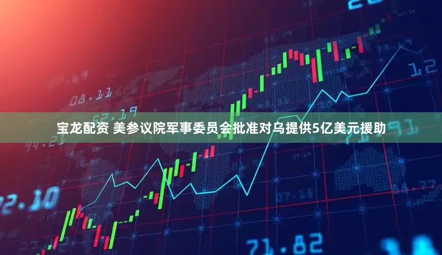 宝龙配资 美参议院军事委员会批准对乌提供5亿美元援助
