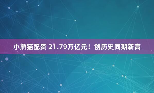 小熊猫配资 21.79万亿元！创历史同期新高