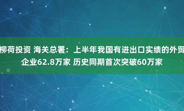 柳荷投资 海关总署：上半年我国有进出口实绩的外贸企业62.8万家 历史同期首次突破60万家