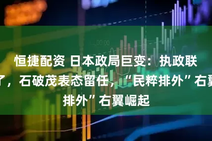 恒捷配资 日本政局巨变：执政联盟输了，石破茂表态留任，“民粹排外”右翼崛起