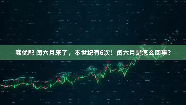 鑫优配 闰六月来了，本世纪有6次！闰六月是怎么回事？