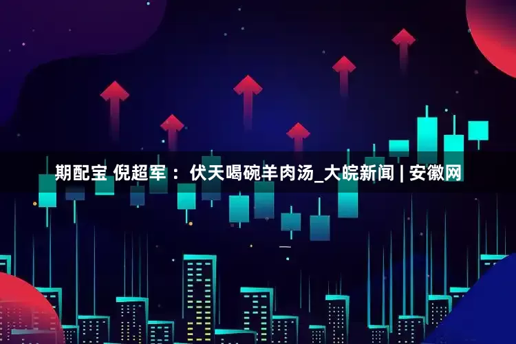 期配宝 倪超军 ：伏天喝碗羊肉汤_大皖新闻 | 安徽网