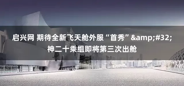 启兴网 期待全新飞天舱外服“首秀” 神二十乘组即将第三次出舱
