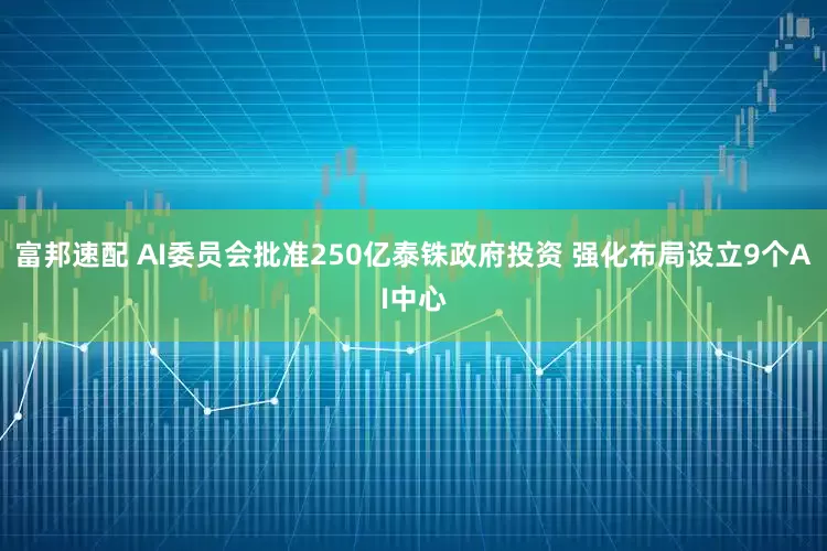 富邦速配 AI委员会批准250亿泰铢政府投资 强化布局设立9个AI中心