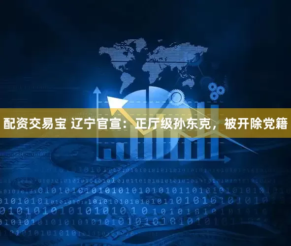 配资交易宝 辽宁官宣：正厅级孙东克，被开除党籍
