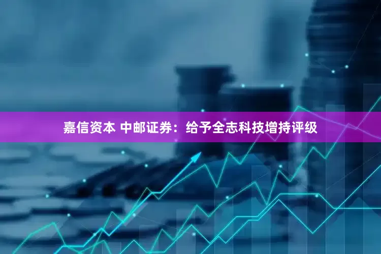 嘉信资本 中邮证券：给予全志科技增持评级