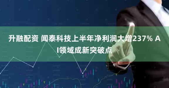 升融配资 闻泰科技上半年净利润大增237% AI领域成新突破点