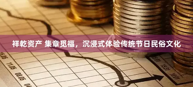 祥乾资产 集章觅福，沉浸式体验传统节日民俗文化