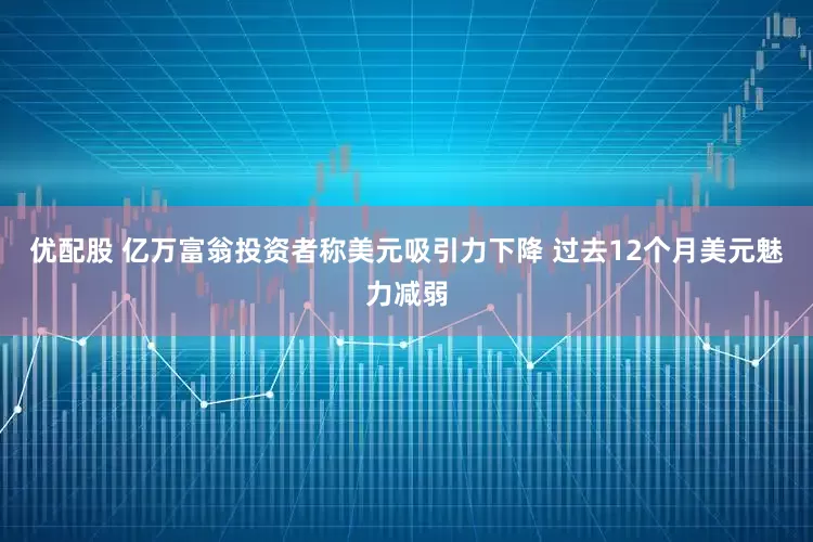 优配股 亿万富翁投资者称美元吸引力下降 过去12个月美元魅力减弱