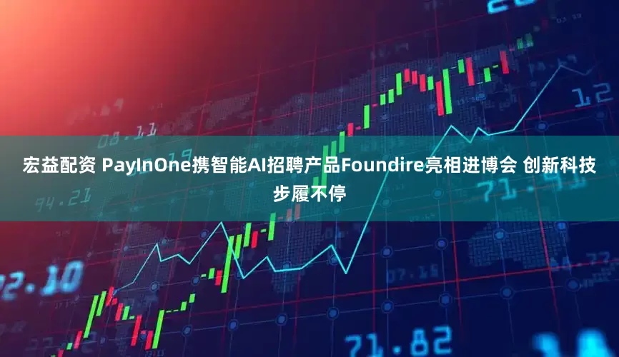 宏益配资 PayInOne携智能AI招聘产品Foundire亮相进博会 创新科技步履不停