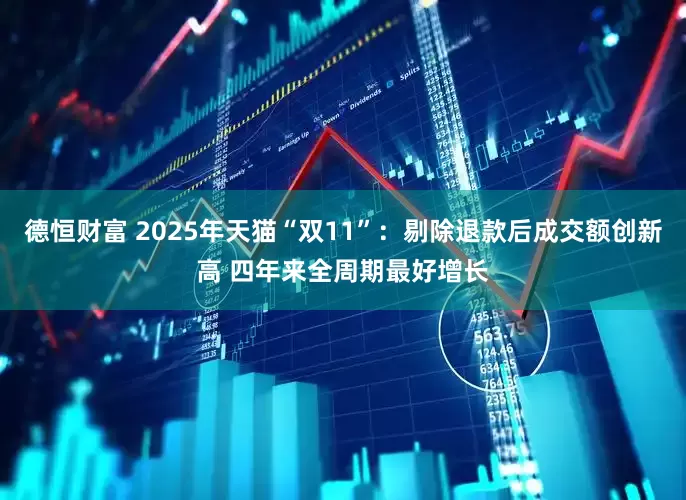德恒财富 2025年天猫“双11”：剔除退款后成交额创新高 四年来全周期最好增长