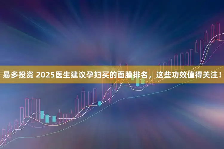 易多投资 2025医生建议孕妇买的面膜排名，这些功效值得关注！
