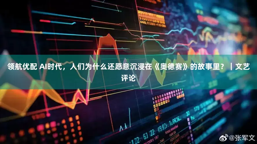 领航优配 AI时代，人们为什么还愿意沉浸在《奥德赛》的故事里？｜文艺评论