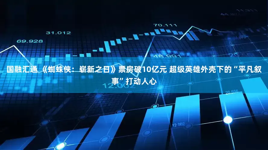 国融汇通 《蜘蛛侠：崭新之日》票房破10亿元 超级英雄外壳下的“平凡叙事”打动人心