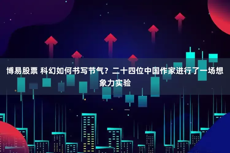 博易股票 科幻如何书写节气？二十四位中国作家进行了一场想象力实验