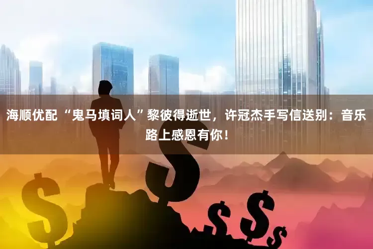 海顺优配 “鬼马填词人”黎彼得逝世，许冠杰手写信送别：音乐路上感恩有你！