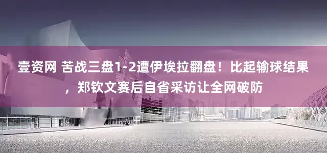 壹资网 苦战三盘1-2遭伊埃拉翻盘！比起输球结果，郑钦文赛后自省采访让全网破防